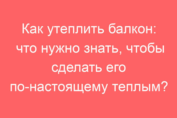 Как утеплить балкон: что нужно знать, чтобы сделать его по-настоящему теплым?