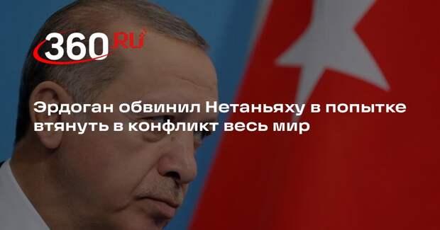 Эрдоган обвинил Нетаньяху в попытке втянуть в конфликт весь мир