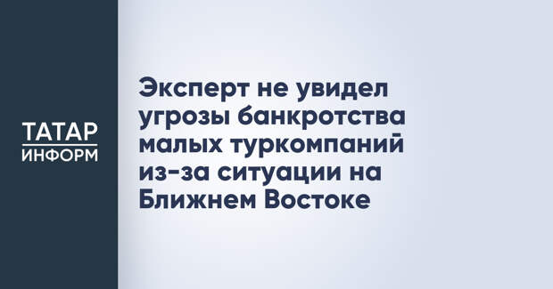 Эксперт не увидел угрозы банкротства малых туркомпаний из-за ситуации на Ближнем Востоке