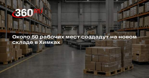 Около 50 рабочих мест создадут на новом складе в Химках