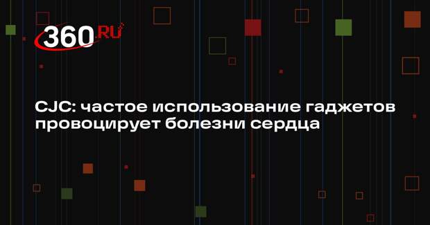 CJC: частое использование гаджетов провоцирует болезни сердца