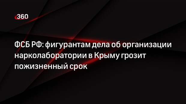 ФСБ РФ: фигурантам дела об организации нарколаборатории в Крыму грозит пожизненный срок