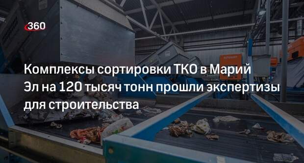 Комплексы сортировки ТКО в Марий Эл на 120 тысяч тонн прошли экспертизы для строительства