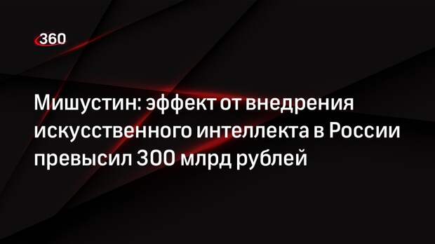 Мишустин: эффект от внедрения искусственного интеллекта в России превысил 300 млрд рублей