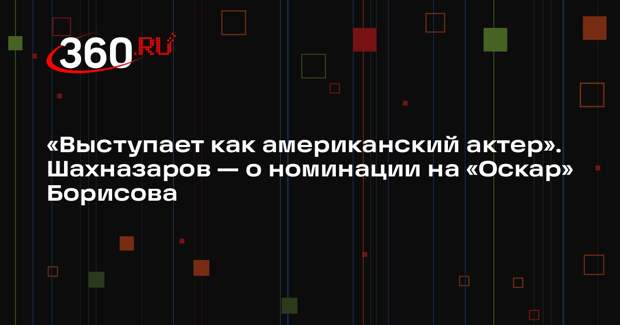 Режиссер Шахназаров: Борисов стал номинантом «Оскара» как американский актер