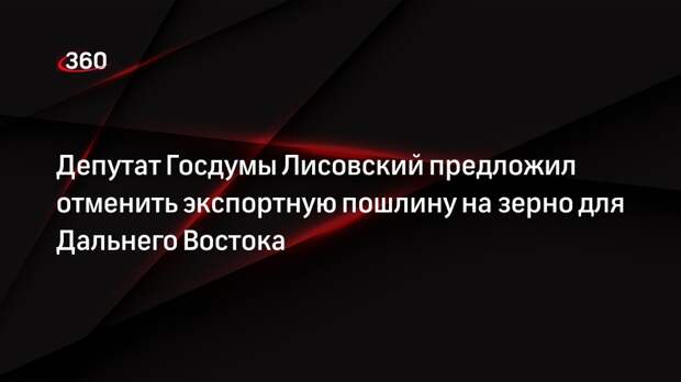 Депутат Госдумы Лисовский предложил отменить экспортную пошлину на зерно для Дальнего Востока