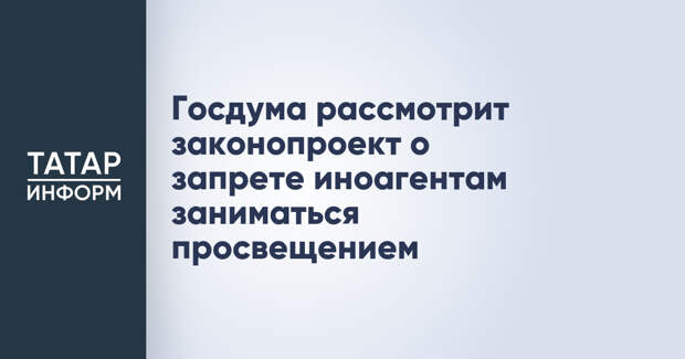 Госдума рассмотрит законопроект о запрете иноагентам заниматься просвещением