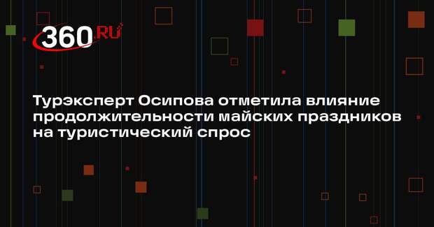 Турэксперт Осипова отметила влияние продолжительности майских праздников на туристический спрос