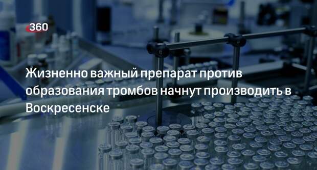 Жизненно важный препарат против образования тромбов начнут производить в Воскресенске
