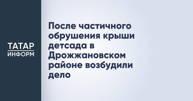 После частичного обрушения крыши детсада в Дрожжановском районе возбудили дело