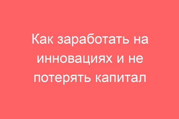 Как заработать на инновациях и не потерять капитал