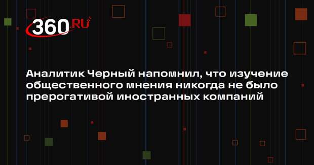 Аналитик Черный напомнил, что изучение общественного мнения никогда не было прерогативой иностранных компаний