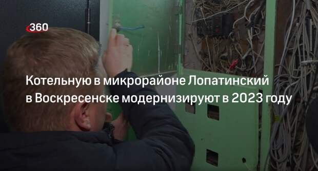 Котельную в микрорайоне Лопатинский в Воскресенске модернизируют в 2023 году