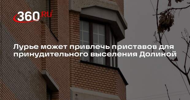 Лурье может привлечь приставов для принудительного выселения Долиной