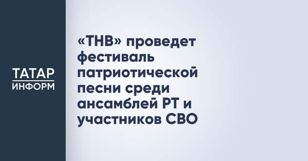 «ТНВ» проведет фестиваль патриотической песни среди ансамблей РТ и участников СВО