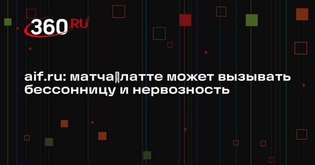 aif.ru: матчa‑латте может вызывать бессонницу и нервозность