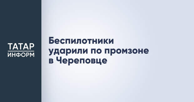 Беспилотники ударили по промзоне в Череповце