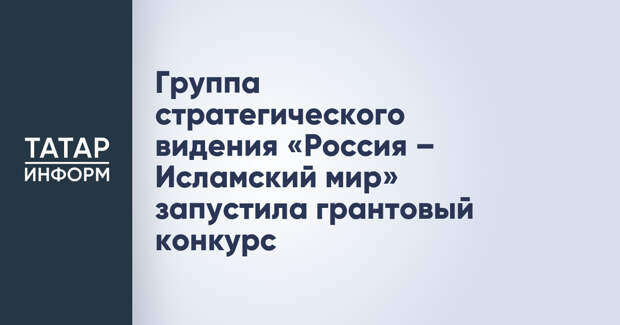 Группа стратегического видения «Россия – Исламский мир» запустила грантовый конкурс