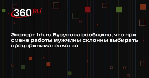 Эксперт hh.ru Бузунова сообщила, что при смене работы мужчины склонны выбирать предпринимательство