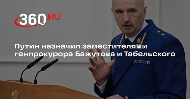 Путин назначил заместителями генпрокурора Бажутова и Табельского