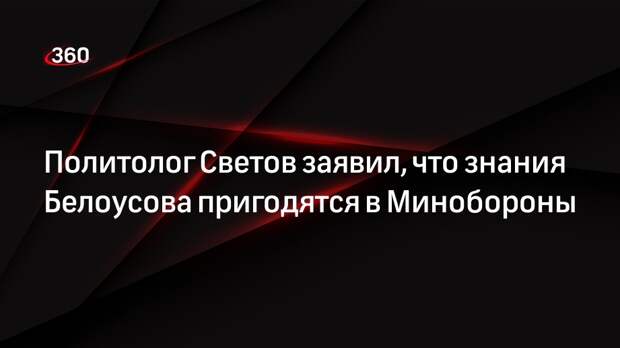 Политолог Светов заявил, что знания Белоусова пригодятся в Минобороны