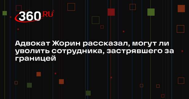 Адвокат Жорин рассказал, могут ли уволить сотрудника, застрявшего за границей