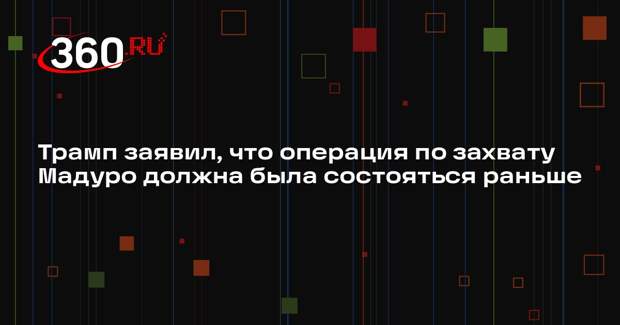 Трамп заявил, что операция по захвату Мадуро должна была состояться раньше