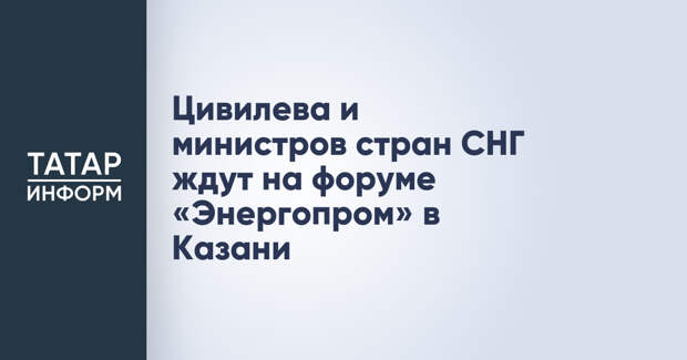 Цивилева и министров стран СНГ ждут на форуме «Энергопром» в Казани