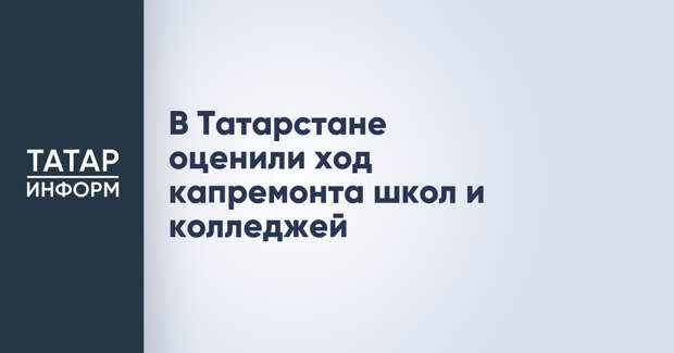 В Татарстане оценили ход капремонта школ и колледжей