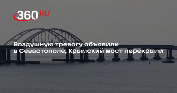 Развожаев: в Севастополе объявили воздушную тревогу, Крымский мост перекрыли