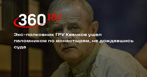 «Ъ»: экс-полковник ГРУ Квачков отправился в паломничество до решения суда