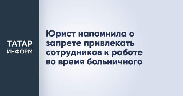 Юрист напомнила о запрете привлекать сотрудников к работе во время больничного