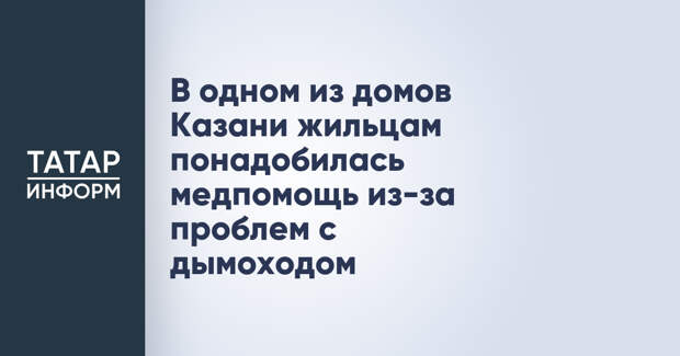 В одном из домов Казани жильцам понадобилась медпомощь из-за проблем с дымоходом