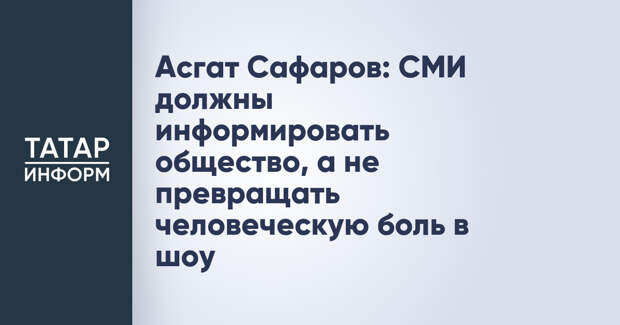 Асгат Сафаров: СМИ должны информировать общество, а не превращать человеческую боль в шоу
