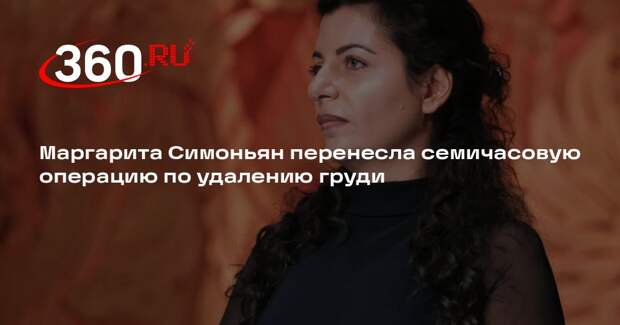 Маргарита Симоньян перенесла семичасовую операцию по удалению груди