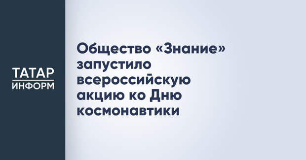 Общество «Знание» запустило всероссийскую акцию ко Дню космонавтики
