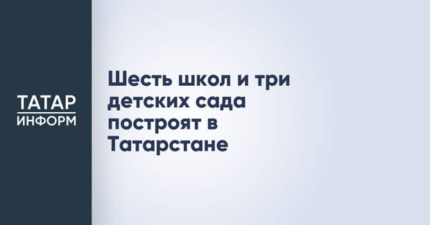 Шесть школ и три детских сада построят в Татарстане