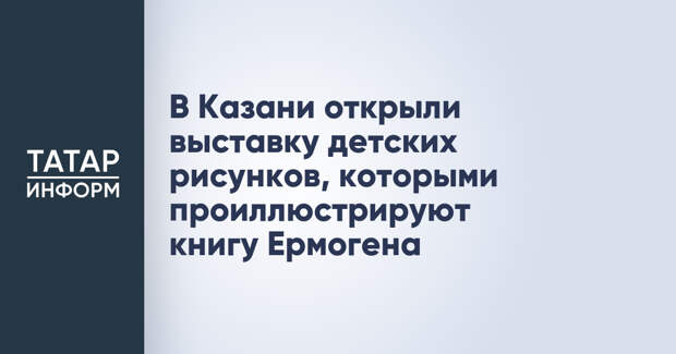 В Казани открыли выставку детских рисунков, которыми проиллюстрируют книгу Ермогена