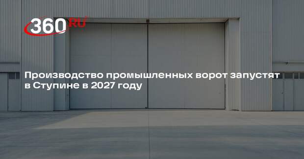 Производство промышленных ворот запустят в Ступине в 2027 году