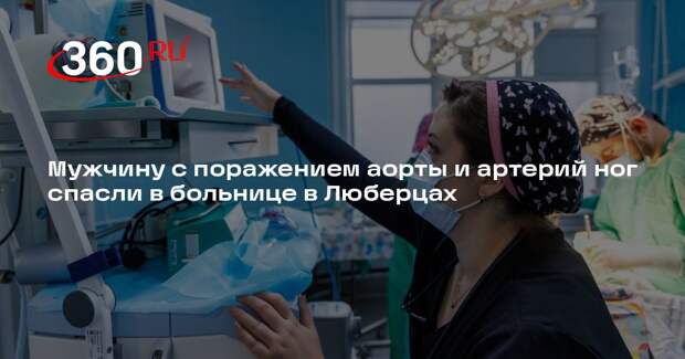 Мужчину с поражением аорты и артерий ног спасли в больнице в Люберцах