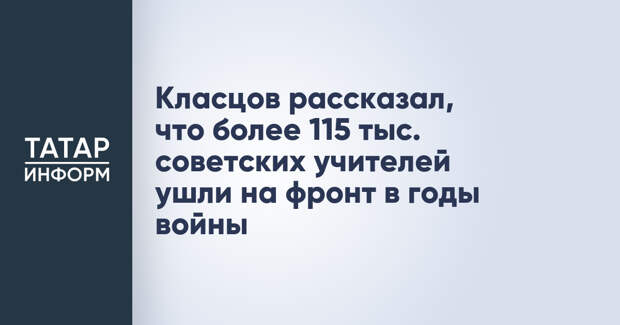 Класцов рассказал, что более 115 тыс. советских учителей ушли на фронт в годы войны