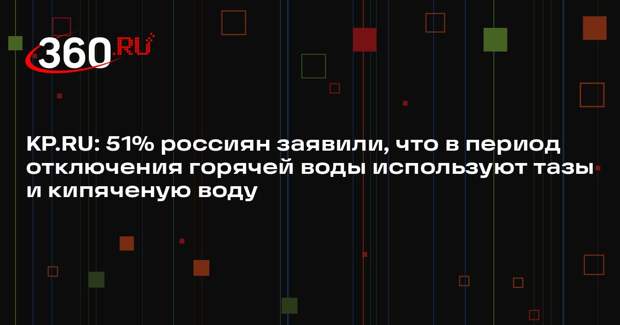 KP.RU: 51% россиян заявили, что в период отключения горячей воды используют тазы и кипяченую воду