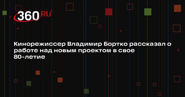 Кинорежиссер Владимир Бортко рассказал о работе над новым проектом в свое 80-летие