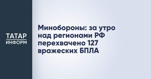 Минобороны: за утро над регионами РФ перехвачено 127 вражеских БПЛА