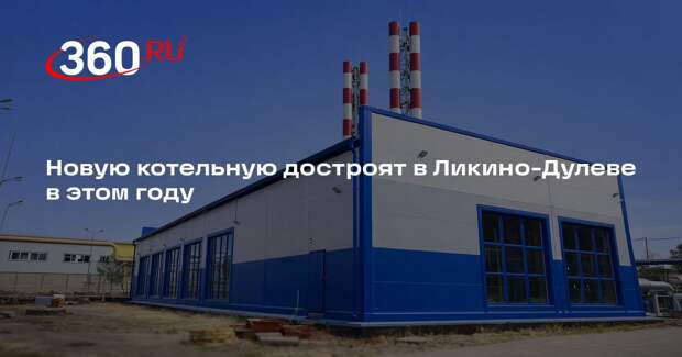 Новую котельную достроят в Ликино-Дулеве в этом году