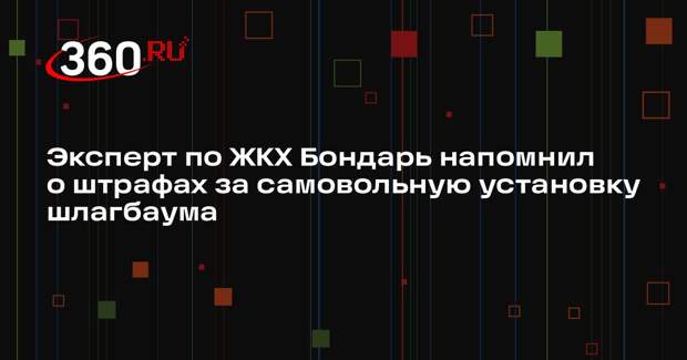 Эксперт по ЖКХ Бондарь напомнил о штрафах за самовольную установку шлагбаума