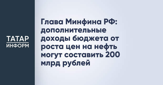 Глава Минфина РФ: дополнительные доходы бюджета от роста цен на нефть могут составить 200 млрд рублей