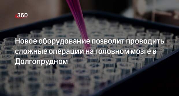 Новое оборудование позволит проводить сложные операции на головном мозге в Долгопрудном