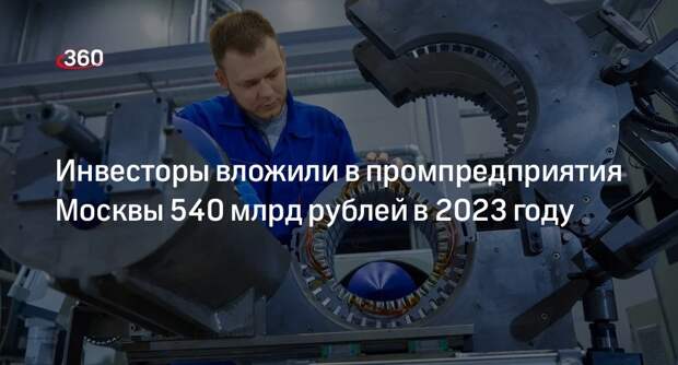 Инвесторы вложили в промпредприятия Москвы 540 млрд рублей в 2023 году