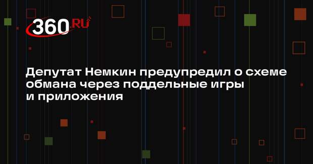 Депутат Немкин предупредил о схеме обмана через поддельные игры и приложения